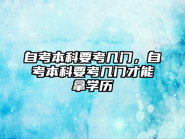 自考本科要考幾門，自考本科要考幾門才能拿學歷