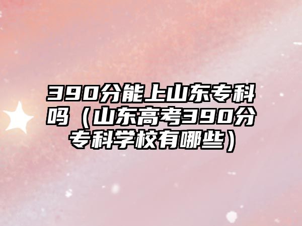 390分能上山東專科嗎（山東高考390分專科學校有哪些）