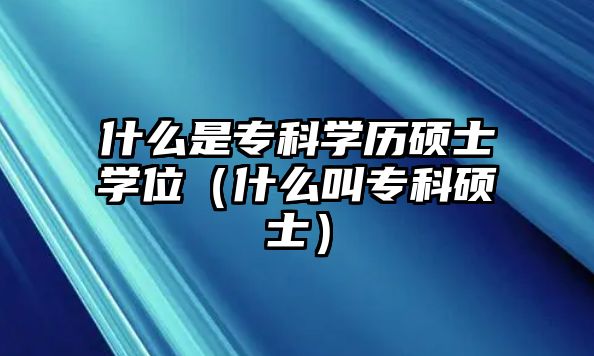 什么是專科學歷碩士學位（什么叫專科碩士）