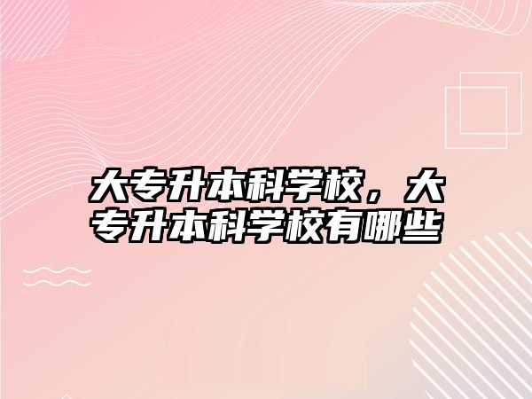 大專升本科學校，大專升本科學校有哪些