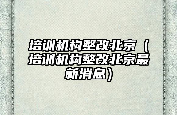 培訓機構整改北京（培訓機構整改北京最新消息）