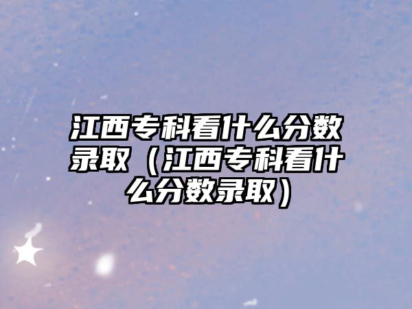 江西專科看什么分?jǐn)?shù)錄取（江西專科看什么分?jǐn)?shù)錄取）