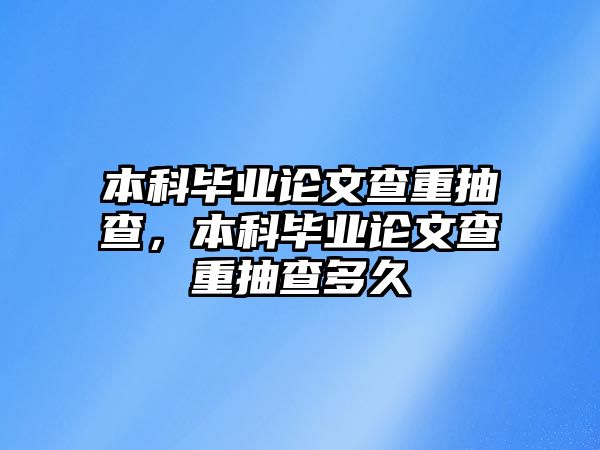 本科畢業(yè)論文查重抽查，本科畢業(yè)論文查重抽查多久