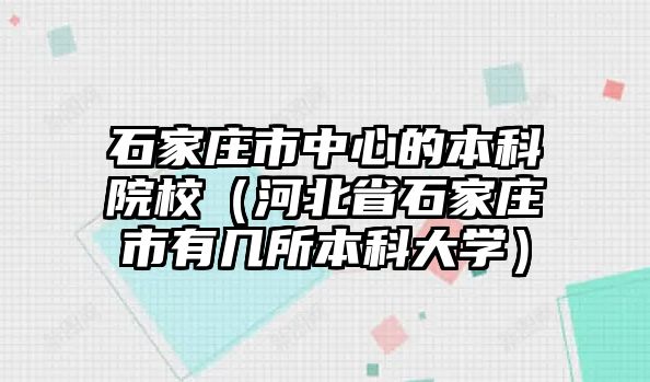 石家莊市中心的本科院校（河北省石家莊市有幾所本科大學(xué)）