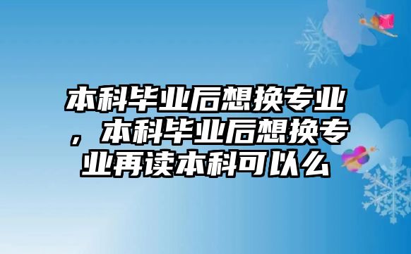 本科畢業(yè)后想換專業(yè)，本科畢業(yè)后想換專業(yè)再讀本科可以么