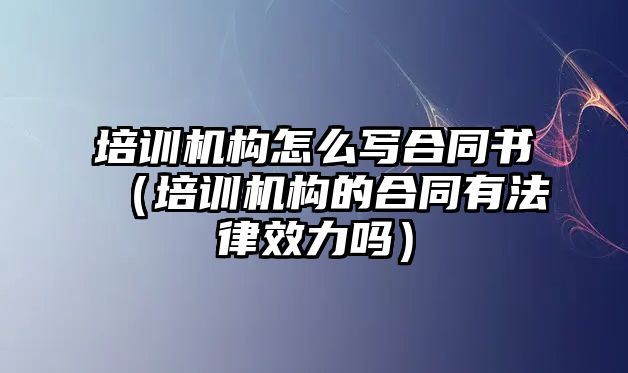 培訓(xùn)機(jī)構(gòu)怎么寫合同書（培訓(xùn)機(jī)構(gòu)的合同有法律效力嗎）