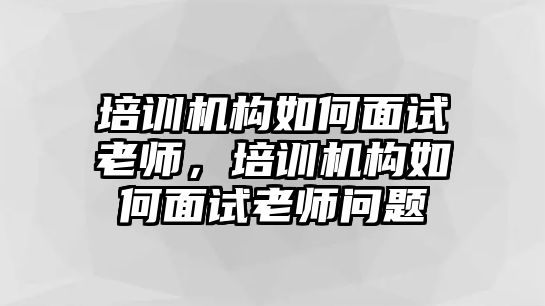 培訓機構(gòu)如何面試老師，培訓機構(gòu)如何面試老師問題