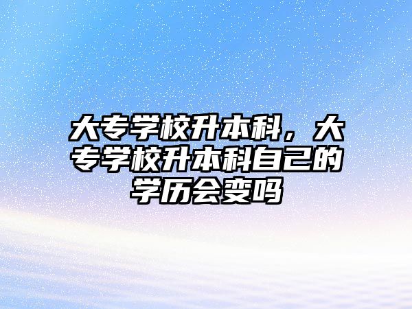 大專學校升本科，大專學校升本科自己的學歷會變嗎