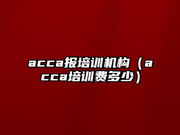 acca報培訓機構(gòu)（acca培訓費多少）