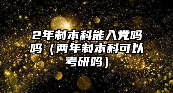 2年制本科能入黨嗎嗎（兩年制本科可以考研嗎）