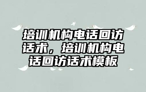 培訓機構電話回訪話術，培訓機構電話回訪話術模板