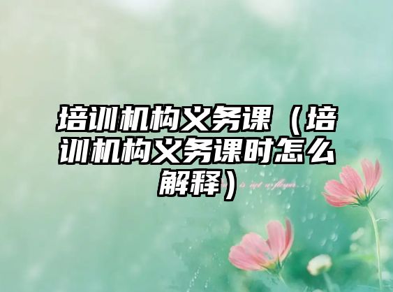 培訓(xùn)機(jī)構(gòu)義務(wù)課（培訓(xùn)機(jī)構(gòu)義務(wù)課時(shí)怎么解釋）