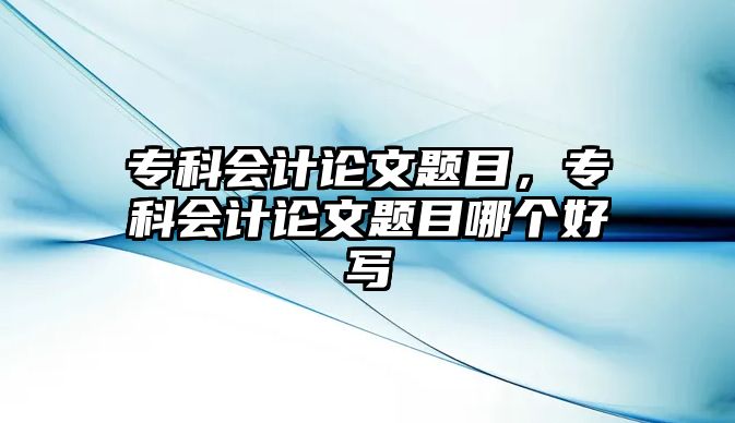 專科會(huì)計(jì)論文題目，專科會(huì)計(jì)論文題目哪個(gè)好寫