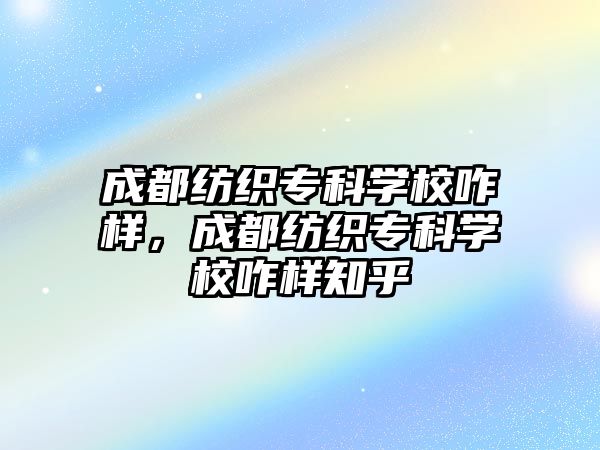 成都紡織專科學(xué)校咋樣，成都紡織專科學(xué)校咋樣知乎