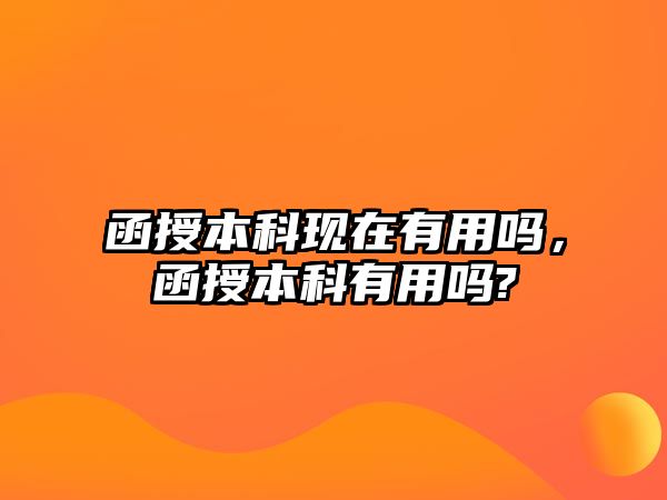 函授本科現(xiàn)在有用嗎，函授本科有用嗎?