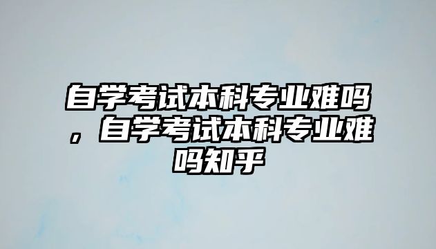 自學(xué)考試本科專業(yè)難嗎，自學(xué)考試本科專業(yè)難嗎知乎