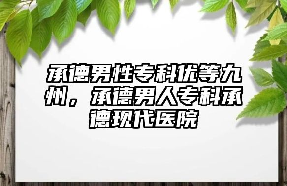 承德男性專科優(yōu)等九州，承德男人專科承德現(xiàn)代醫(yī)院