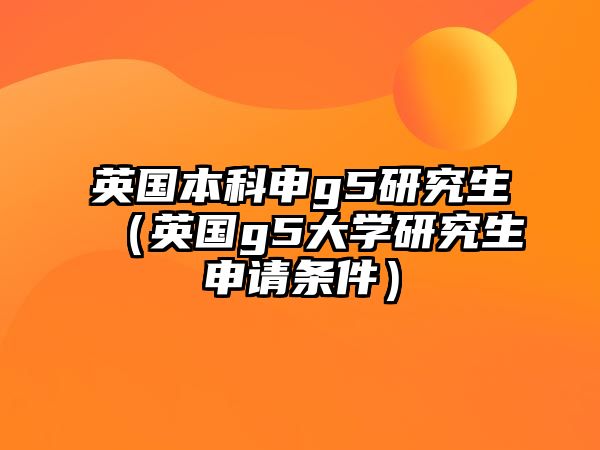 英國本科申g5研究生（英國g5大學(xué)研究生申請(qǐng)條件）