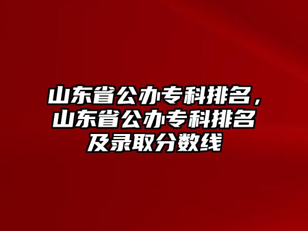 山東省公辦專科排名，山東省公辦專科排名及錄取分數(shù)線