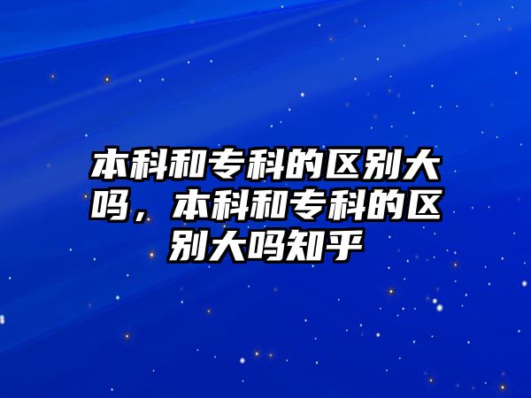 本科和專科的區(qū)別大嗎，本科和專科的區(qū)別大嗎知乎