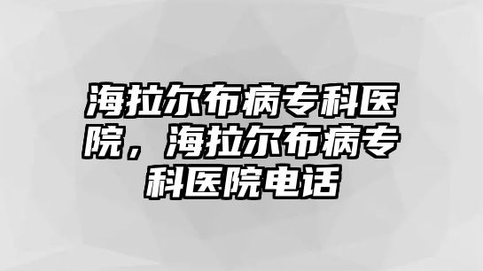 海拉爾布病專科醫(yī)院，海拉爾布病專科醫(yī)院電話