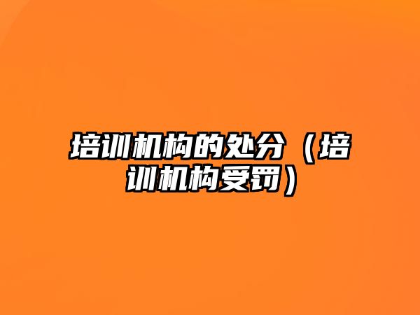 培訓機構(gòu)的處分（培訓機構(gòu)受罰）