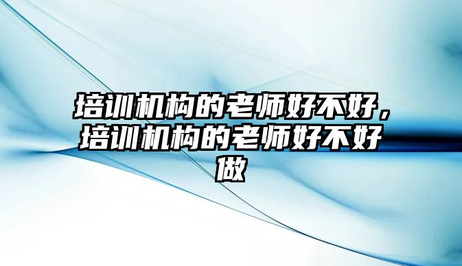 培訓(xùn)機(jī)構(gòu)的老師好不好，培訓(xùn)機(jī)構(gòu)的老師好不好做