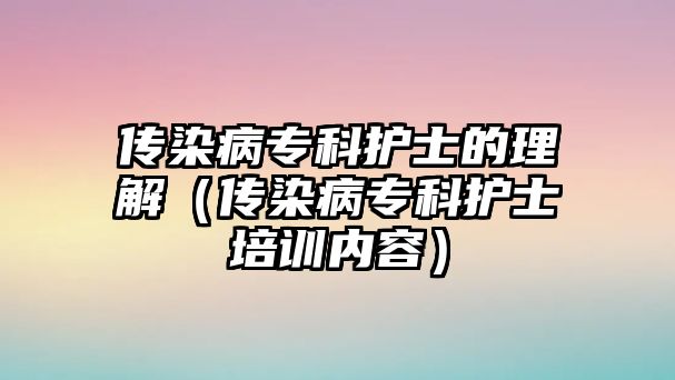 傳染病專科護(hù)士的理解（傳染病專科護(hù)士培訓(xùn)內(nèi)容）