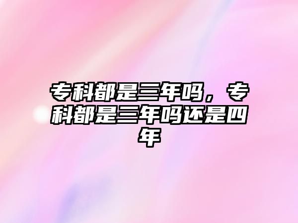 專(zhuān)科都是三年嗎，專(zhuān)科都是三年嗎還是四年