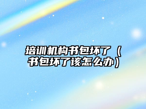 培訓機構書包壞了（書包壞了該怎么辦）