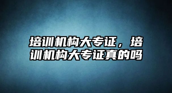 培訓(xùn)機(jī)構(gòu)大專證，培訓(xùn)機(jī)構(gòu)大專證真的嗎