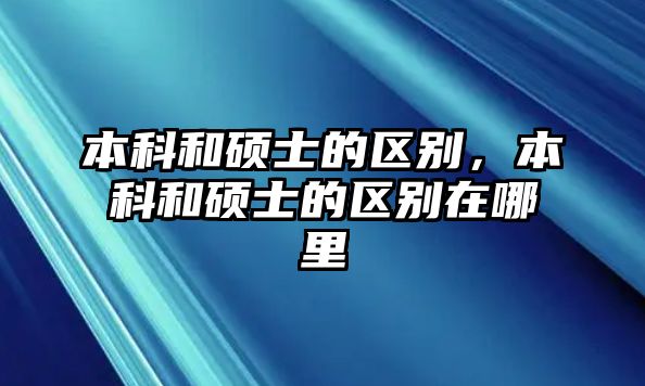 本科和碩士的區(qū)別，本科和碩士的區(qū)別在哪里