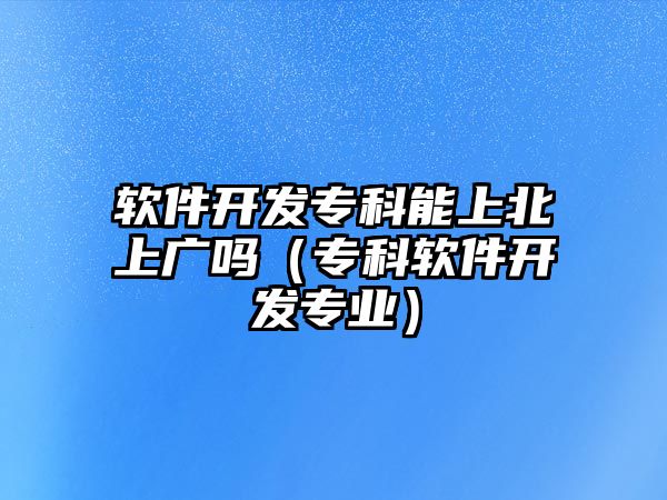 軟件開發(fā)專科能上北上廣嗎（專科軟件開發(fā)專業(yè)）