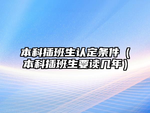 本科插班生認(rèn)定條件（本科插班生要讀幾年）