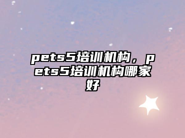 pets5培訓(xùn)機(jī)構(gòu)，pets5培訓(xùn)機(jī)構(gòu)哪家好