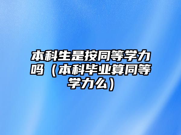 本科生是按同等學(xué)力嗎（本科畢業(yè)算同等學(xué)力么）