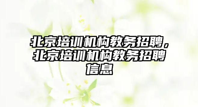 北京培訓機構教務招聘，北京培訓機構教務招聘信息