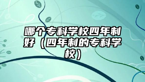 哪個專科學校四年制好（四年制的專科學校）