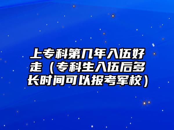 上專科第幾年入伍好走（專科生入伍后多長時間可以報考軍校）