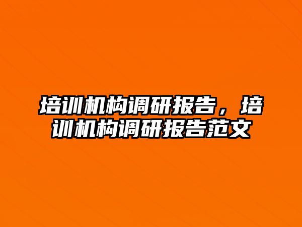 培訓機構(gòu)調(diào)研報告，培訓機構(gòu)調(diào)研報告范文