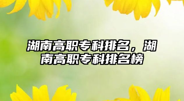 湖南高職專科排名，湖南高職專科排名榜