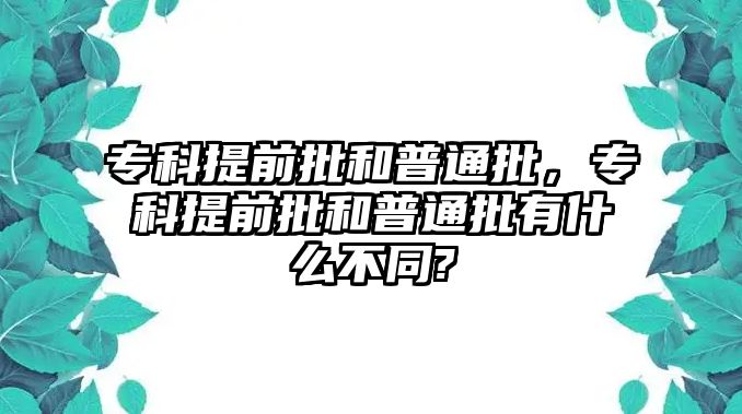 專科提前批和普通批，專科提前批和普通批有什么不同?