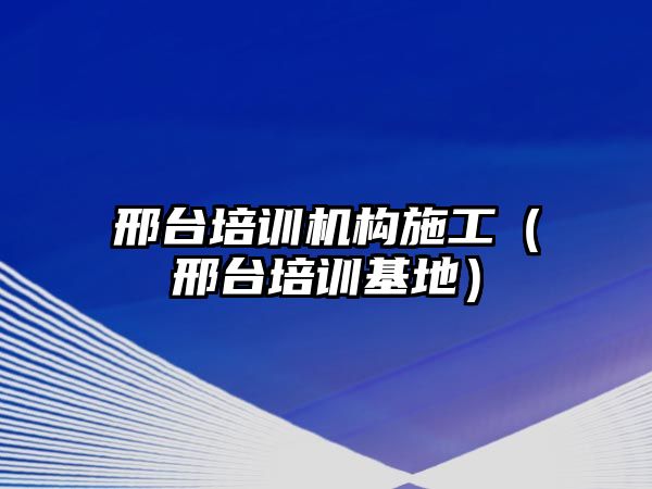 邢臺(tái)培訓(xùn)機(jī)構(gòu)施工（邢臺(tái)培訓(xùn)基地）