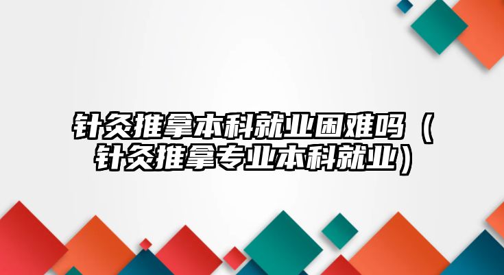 針灸推拿本科就業(yè)困難嗎（針灸推拿專業(yè)本科就業(yè)）