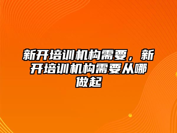 新開培訓(xùn)機構(gòu)需要，新開培訓(xùn)機構(gòu)需要從哪做起