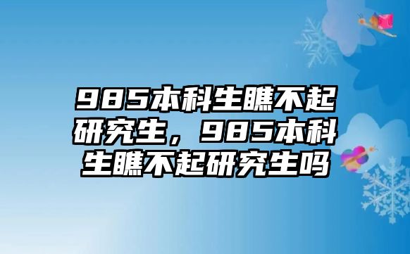 985本科生瞧不起研究生，985本科生瞧不起研究生嗎