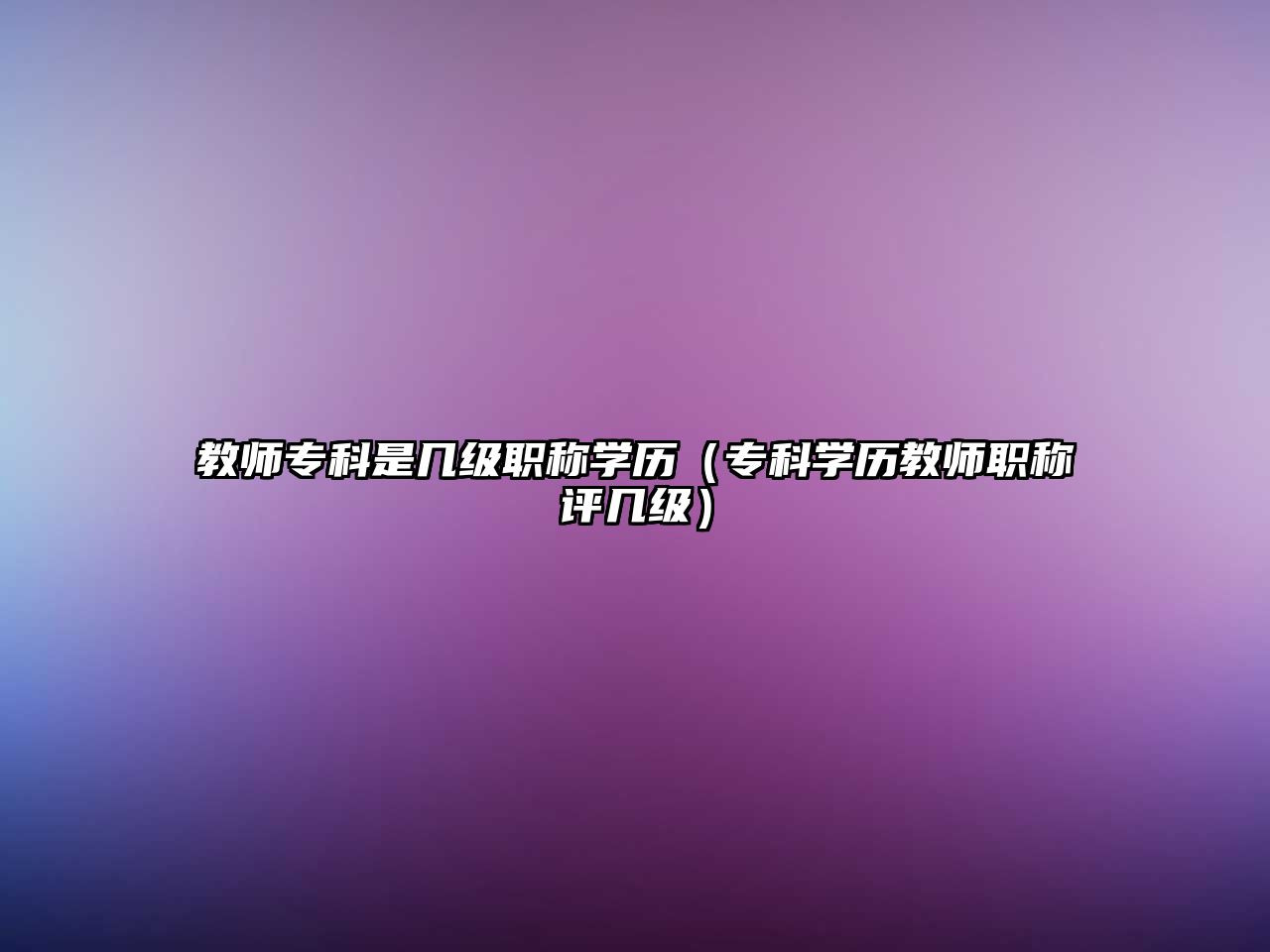 教師專科是幾級職稱學(xué)歷（專科學(xué)歷教師職稱評幾級）