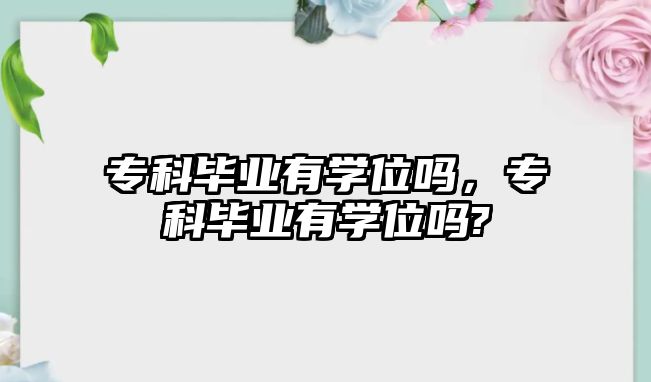 專科畢業(yè)有學(xué)位嗎，專科畢業(yè)有學(xué)位嗎?