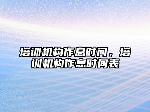 培訓(xùn)機構(gòu)作息時間，培訓(xùn)機構(gòu)作息時間表