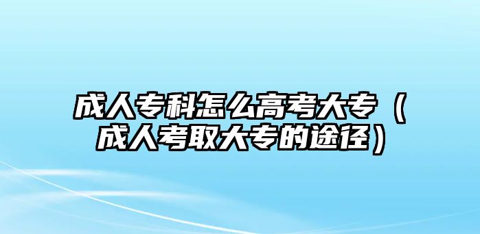 成人專科怎么高考大專（成人考取大專的途徑）